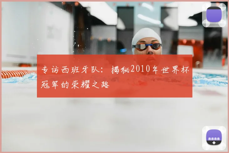 专访西班牙队：揭秘2010年世界杯冠军的荣耀之路