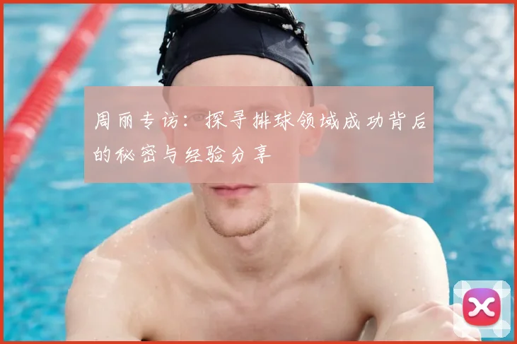 周丽专访:探寻排球领域成功背后的秘密与经验分享