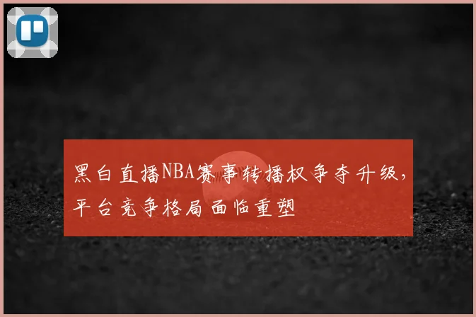 黑白直播NBA赛事转播权争夺升级,平台竞争格局面临重塑