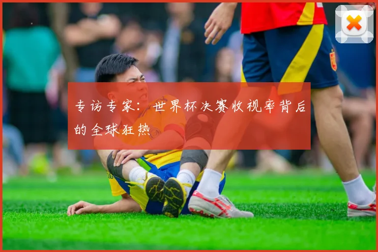 专访专家:世界杯决赛收视率背后的全球狂热