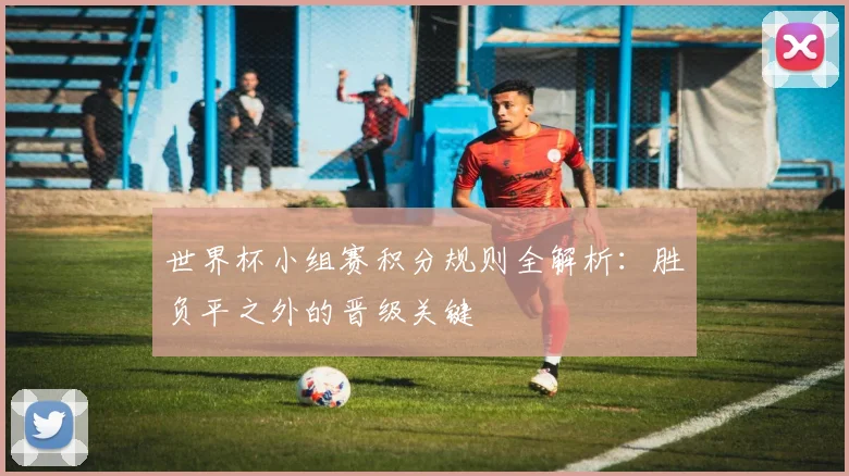 世界杯小组赛积分规则全解析：胜负平之外的晋级关键