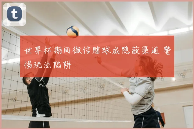 世界杯期间微信赌球成隐蔽渠道 警惕玩法陷阱