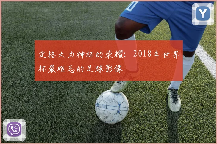 定格大力神杯的荣耀：2018年世界杯最难忘的足球影像