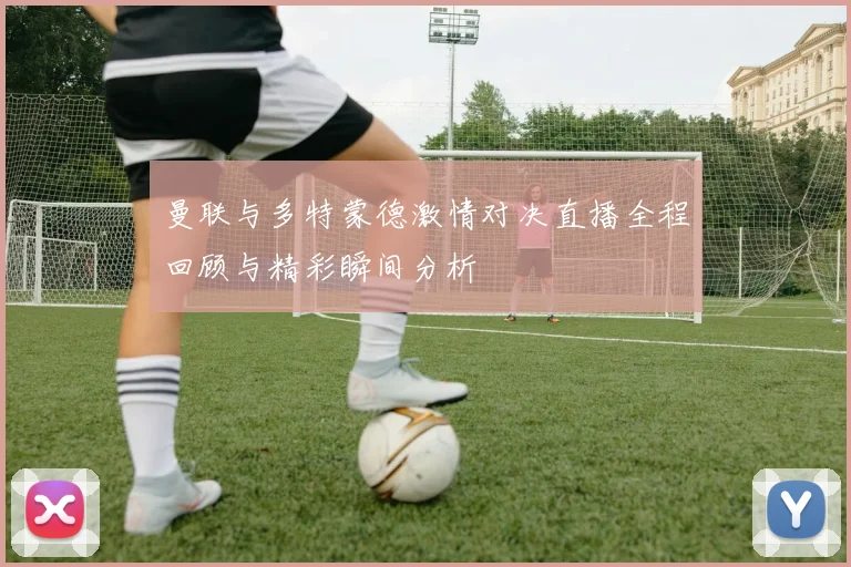 曼联与多特蒙德激情对决直播全程回顾与精彩瞬间分析