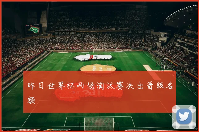 昨日世界杯两场淘汰赛决出晋级名额
