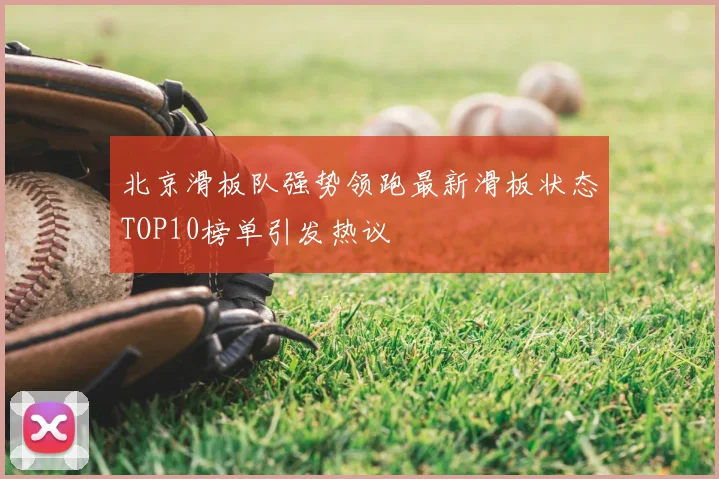 北京滑板队强势领跑最新滑板状态TOP10榜单引发热议