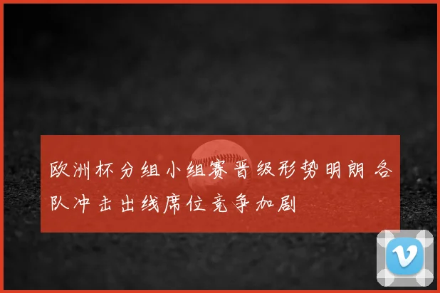 欧洲杯分组小组赛晋级形势明朗 各队冲击出线席位竞争加剧