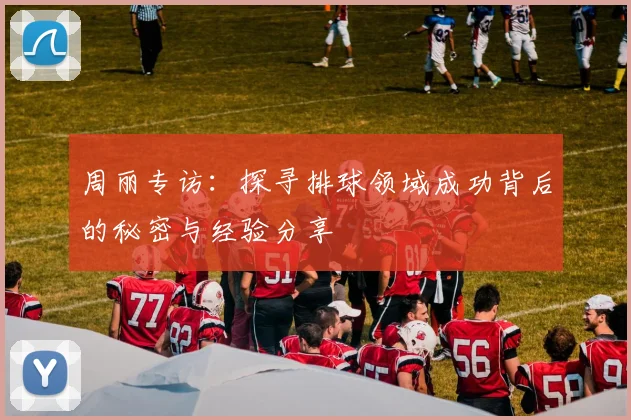 周丽专访:探寻排球领域成功背后的秘密与经验分享