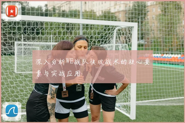深入分析WE战队快攻战术的核心要素与实战应用