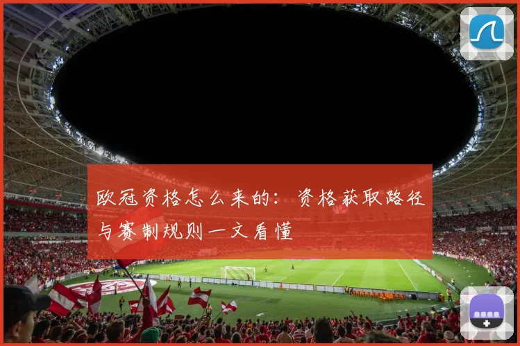 欧冠资格怎么来的：资格获取路径与赛制规则一文看懂