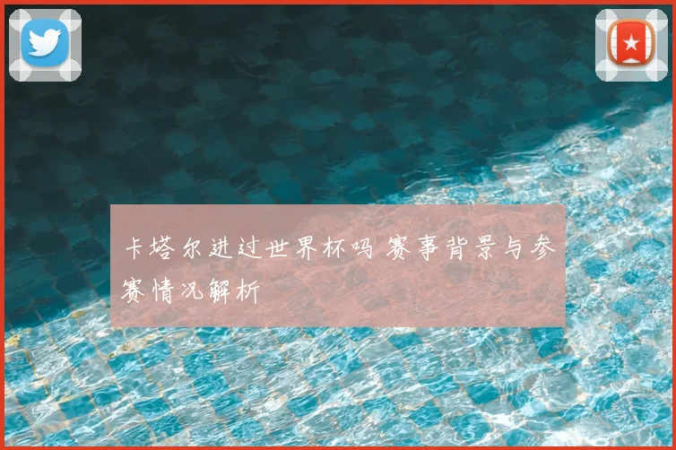 卡塔尔进过世界杯吗 赛事背景与参赛情况解析