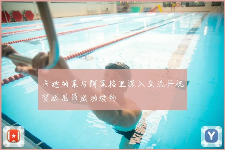 卡迪纳莱与阿莱格里深入交流并祝贺迈尼昂成功续约