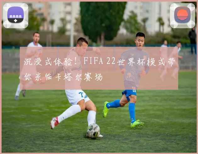 沉浸式体验!FIFA 22世界杯模式带你亲临卡塔尔赛场