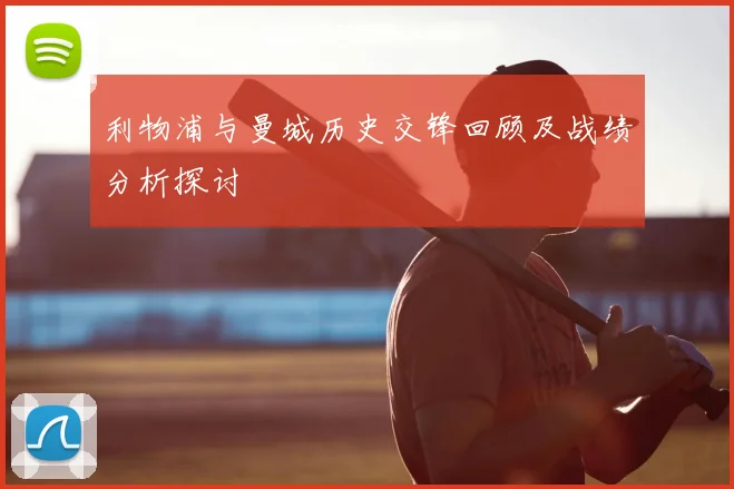 利物浦与曼城历史交锋回顾及战绩分析探讨