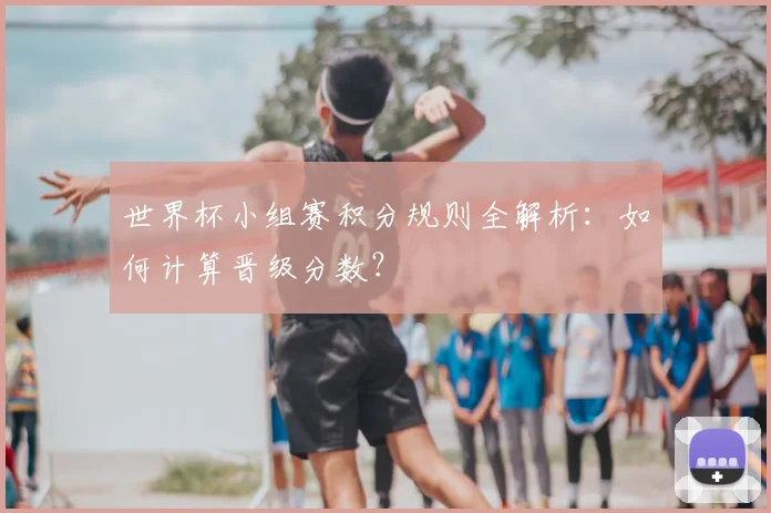 世界杯小组赛积分规则全解析:如何计算晋级分数?