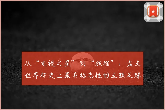 从“电视之星”到“旅程”,盘点世界杯史上最具标志性的五颗足球