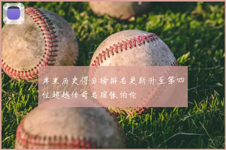 库里历史得分榜排名更新升至第四位超越传奇名宿张伯伦