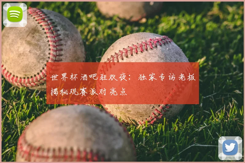 世界杯酒吧狂欢夜:独家专访老板揭秘观赛派对亮点