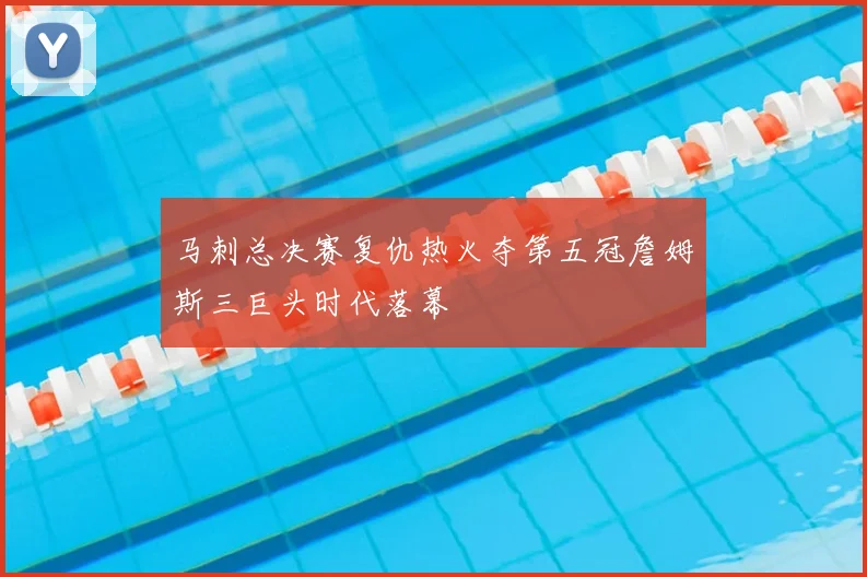 马刺总决赛复仇热火夺第五冠詹姆斯三巨头时代落幕