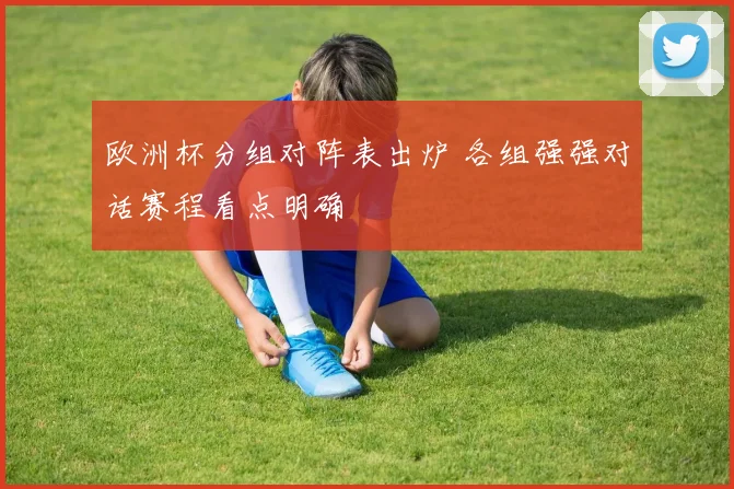 欧洲杯分组对阵表出炉 各组强强对话赛程看点明确