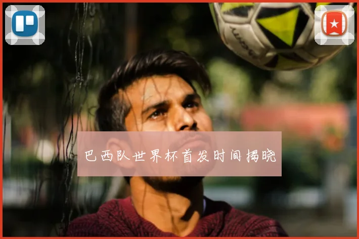 巴西队世界杯首发时间揭晓