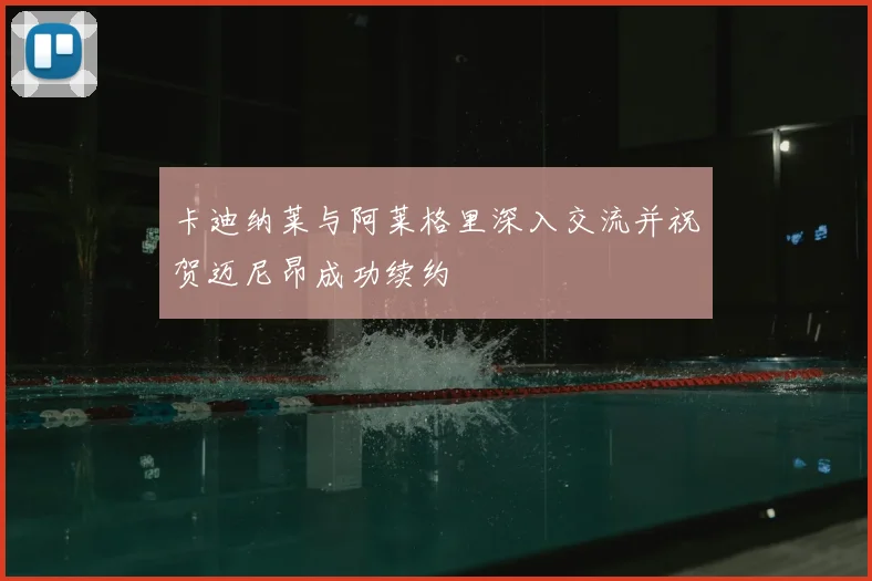 卡迪纳莱与阿莱格里深入交流并祝贺迈尼昂成功续约