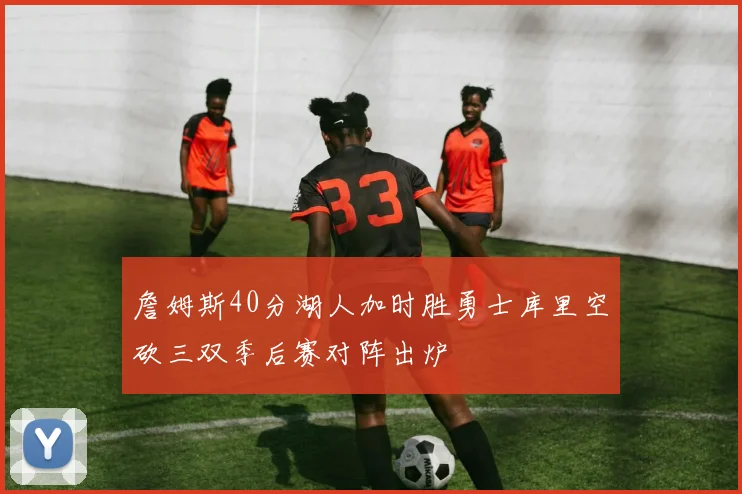 詹姆斯40分湖人加时胜勇士库里空砍三双季后赛对阵出炉