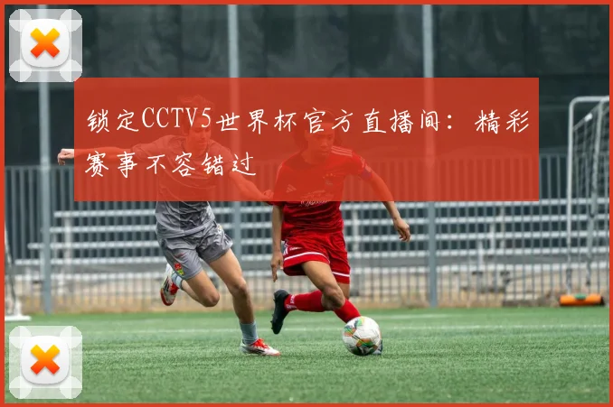 锁定CCTV5世界杯官方直播间：精彩赛事不容错过