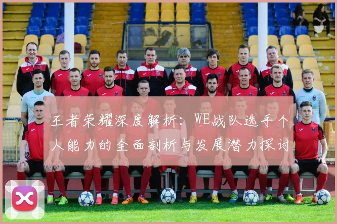 王者荣耀深度解析:WE战队选手个人能力的全面剖析与发展潜力探讨