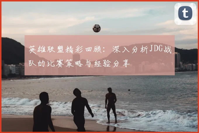 英雄联盟精彩回顾：深入分析JDG战队的比赛策略与经验分享