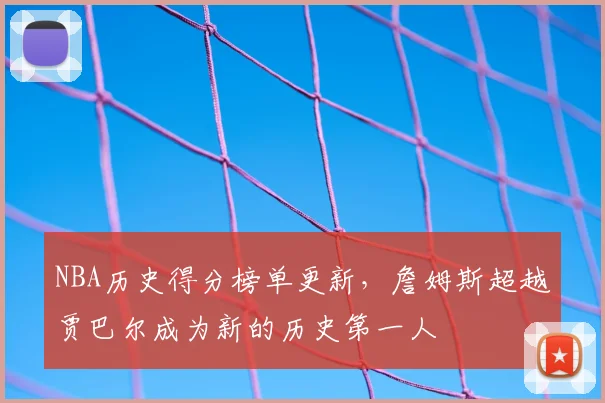 NBA历史得分榜单更新,詹姆斯超越贾巴尔成为新的历史第一人