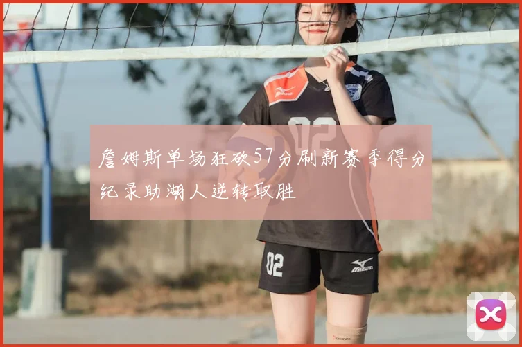 詹姆斯单场狂砍57分刷新赛季得分纪录助湖人逆转取胜