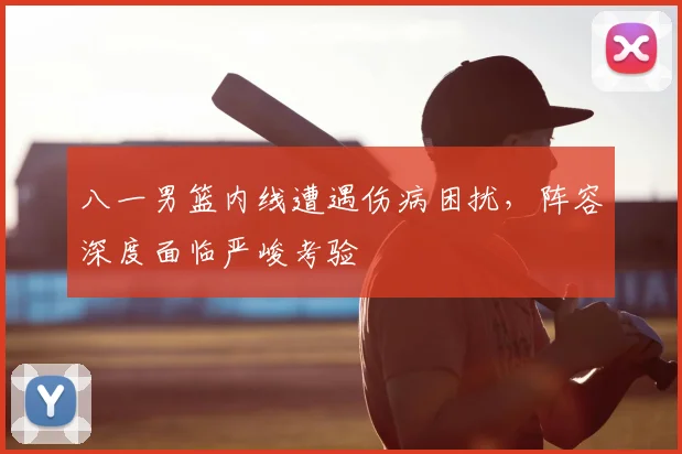 八一男篮内线遭遇伤病困扰，阵容深度面临严峻考验