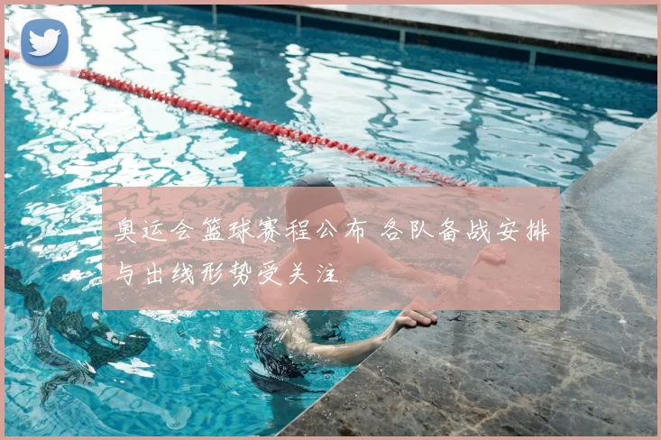 奥运会篮球赛程公布 各队备战安排与出线形势受关注