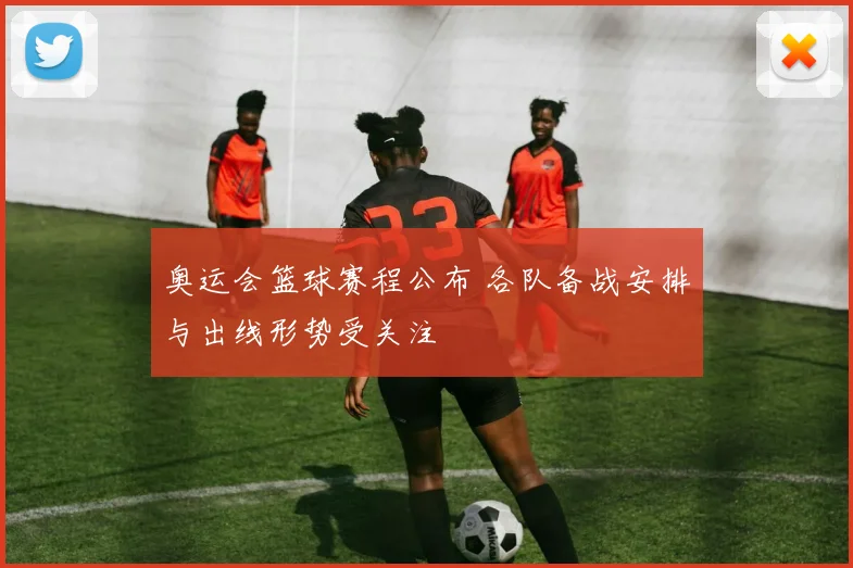 奥运会篮球赛程公布 各队备战安排与出线形势受关注