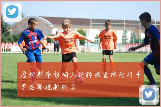 詹姆斯率领湖人逆转掘金终结对手季后赛连胜纪录