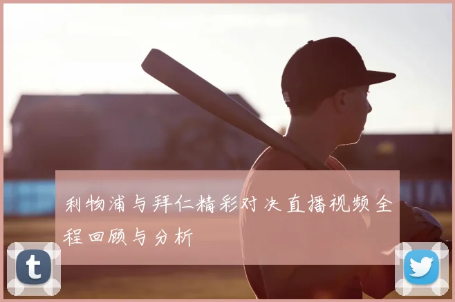 利物浦与拜仁精彩对决直播视频全程回顾与分析
