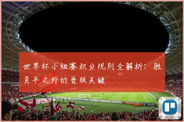 世界杯小组赛积分规则全解析：胜负平之外的晋级关键