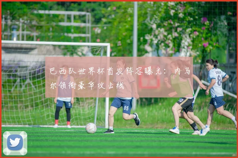 巴西队世界杯首发阵容曝光：内马尔领衔豪华攻击线