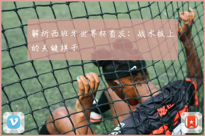 解析西班牙世界杯首发:战术板上的关键棋子
