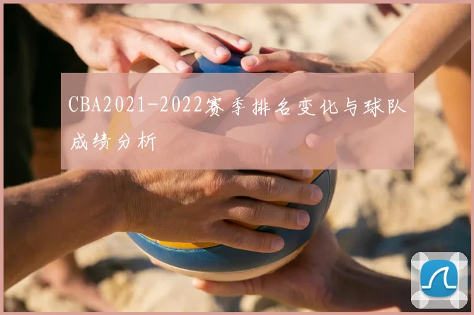 CBA2021-2022赛季排名变化与球队成绩分析