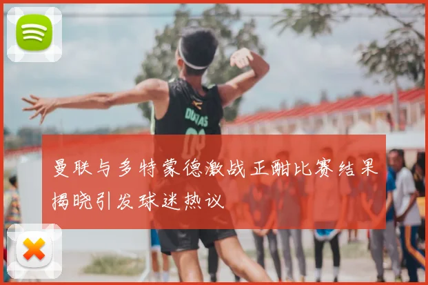 曼联与多特蒙德激战正酣比赛结果揭晓引发球迷热议