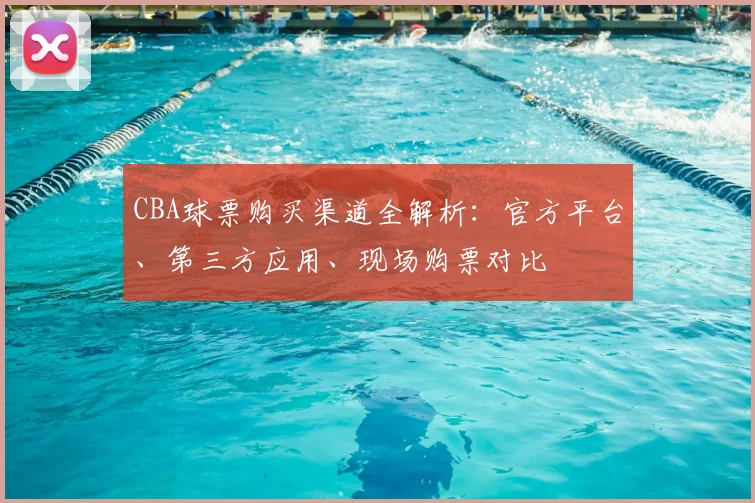 CBA球票购买渠道全解析:官方平台、第三方应用、现场购票对比