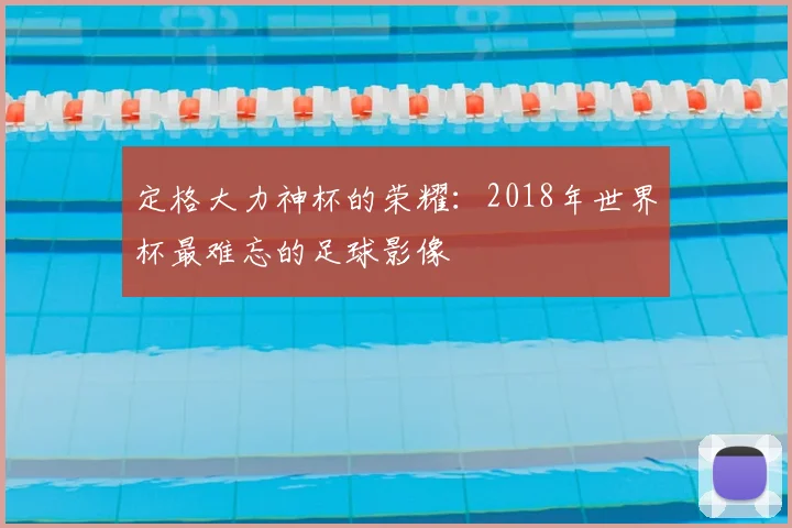 定格大力神杯的荣耀：2018年世界杯最难忘的足球影像