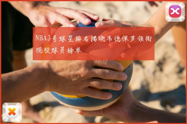 NBA3号球星排名揭晓韦德保罗领衔现役球员榜单