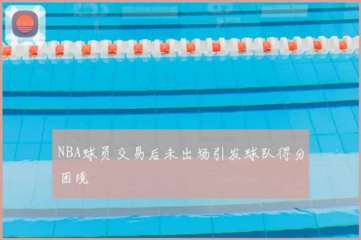NBA球员交易后未出场引发球队得分困境
