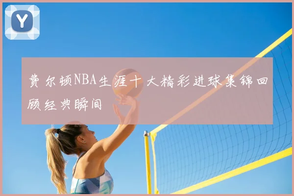 费尔顿NBA生涯十大精彩进球集锦回顾经典瞬间