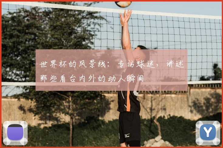 世界杯的风景线:专访球迷,讲述那些看台内外的动人瞬间